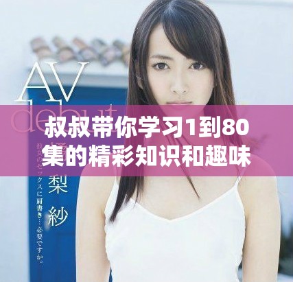 叔叔带你学习1到80集的精彩知识和趣味故事
