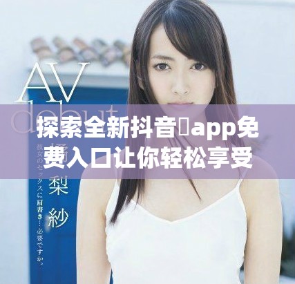 探索全新抖音抈app免费入口让你轻松享受精彩内容