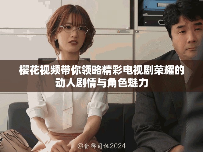 樱花视频带你领略精彩电视剧荣耀的动人剧情与角色魅力