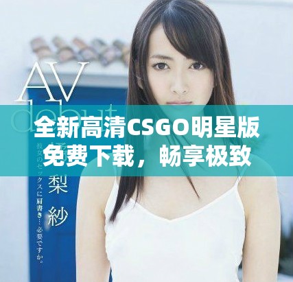 全新高清CSGO明星版免费下载，畅享极致游戏体验