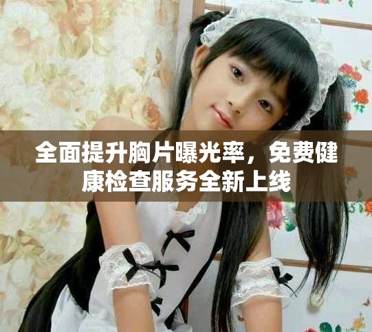 全面提升胸片曝光率，免费健康检查服务全新上线