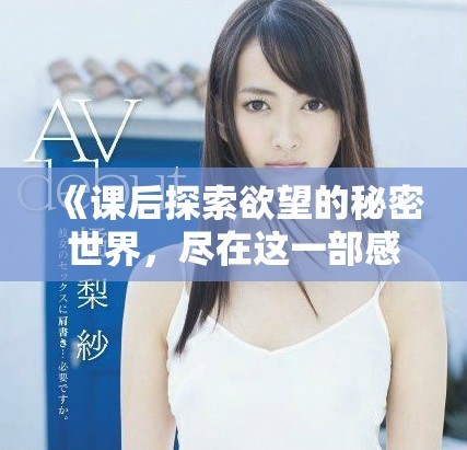 《课后探索欲望的秘密世界，尽在这一部感性作品中》