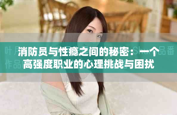 消防员与性瘾之间的秘密：一个高强度职业的心理挑战与困扰
