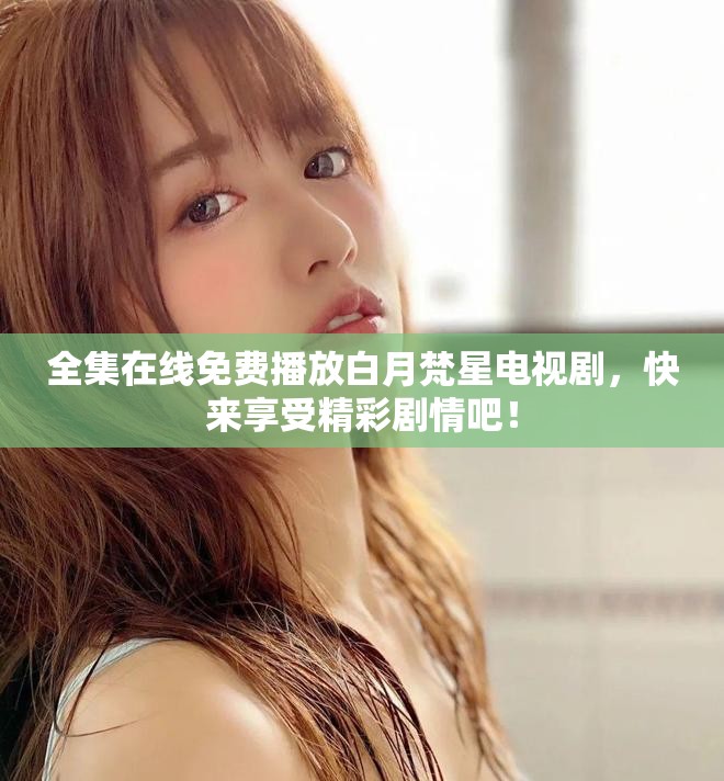 全集在线免费播放白月梵星电视剧，快来享受精彩剧情吧！