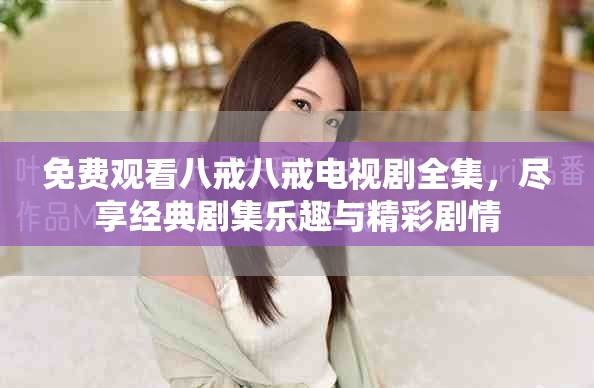 免费观看八戒八戒电视剧全集，尽享经典剧集乐趣与精彩剧情