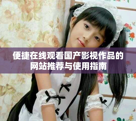 便捷在线观看国产影视作品的网站推荐与使用指南