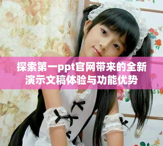 探索第一ppt官网带来的全新演示文稿体验与功能优势