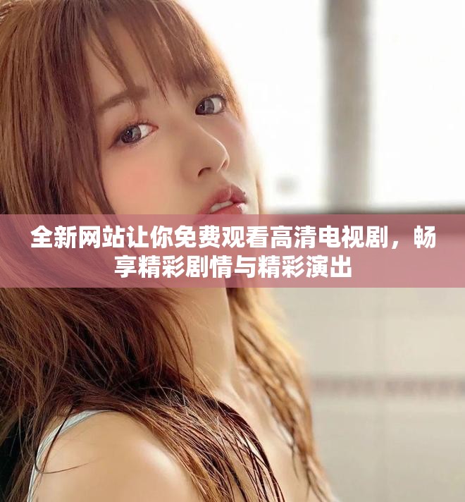 全新网站让你免费观看高清电视剧，畅享精彩剧情与精彩演出