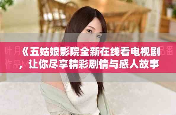 《五姑娘影院全新在线看电视剧，让你尽享精彩剧情与感人故事》