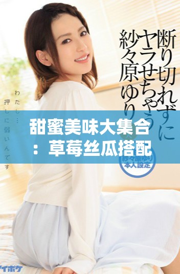 甜蜜美味大集合：草莓丝瓜搭配芭乐鸭脖奶茶与翡翠诱惑