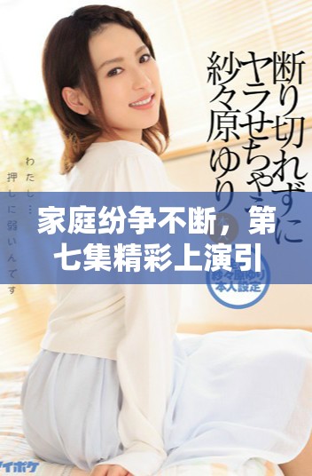 家庭纷争不断，第七集精彩上演引发观众热议