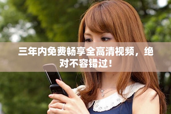 三年内免费畅享全高清视频，绝对不容错过！