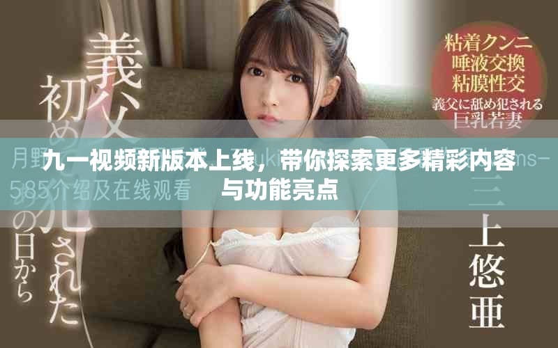 九一视频新版本上线，带你探索更多精彩内容与功能亮点