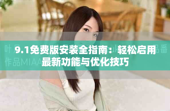 9.1免费版安装全指南：轻松启用最新功能与优化技巧