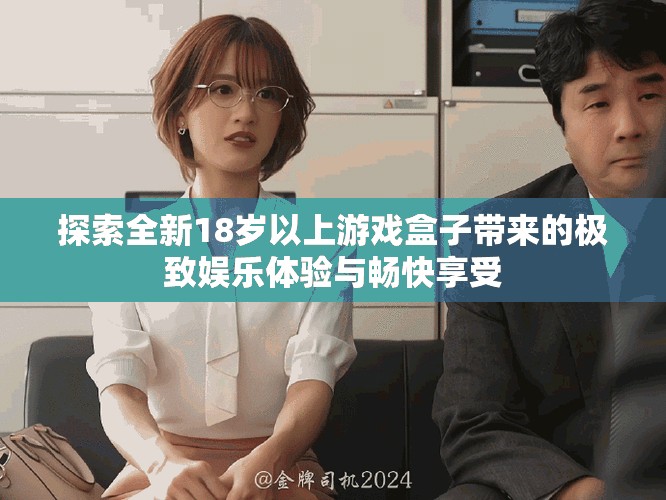 探索全新18岁以上游戏盒子带来的极致娱乐体验与畅快享受