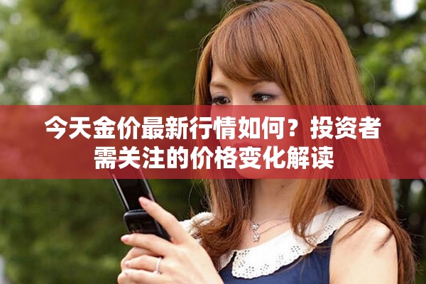 今天金价最新行情如何？投资者需关注的价格变化解读