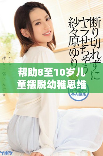 帮助8至10岁儿童摆脱幼稚思维的有效方法与技巧