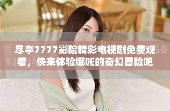 尽享7777影院精彩电视剧免费观看，快来体验哪吒的奇幻冒险吧