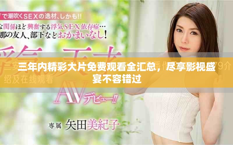 三年内精彩大片免费观看全汇总，尽享影视盛宴不容错过