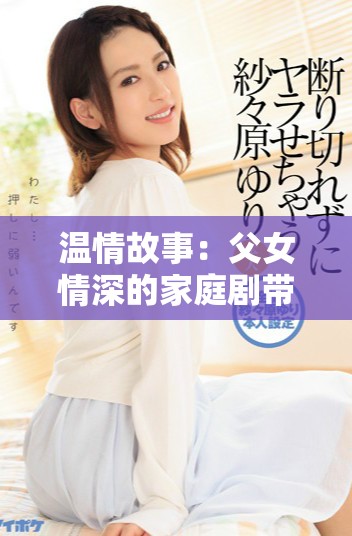 温情故事：父女情深的家庭剧带给你感动与共鸣