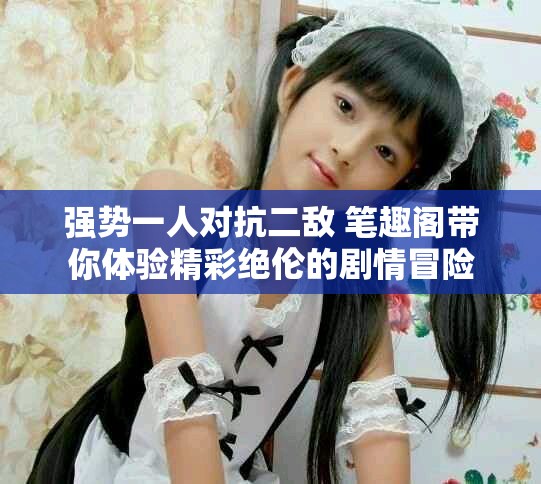 强势一人对抗二敌 笔趣阁带你体验精彩绝伦的剧情冒险