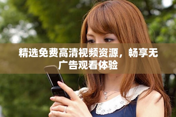 精选免费高清视频资源，畅享无广告观看体验