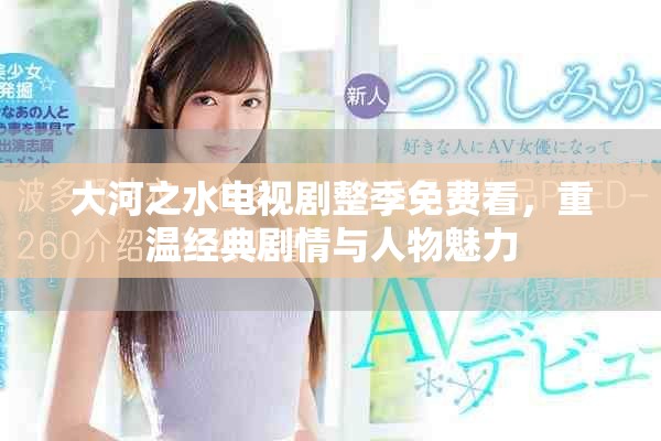 大河之水电视剧整季免费看，重温经典剧情与人物魅力