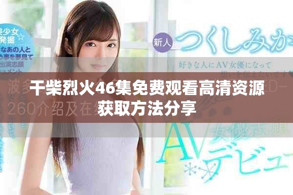 干柴烈火46集免费观看高清资源获取方法分享