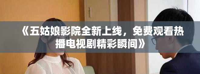 《五姑娘影院全新上线，免费观看热播电视剧精彩瞬间》