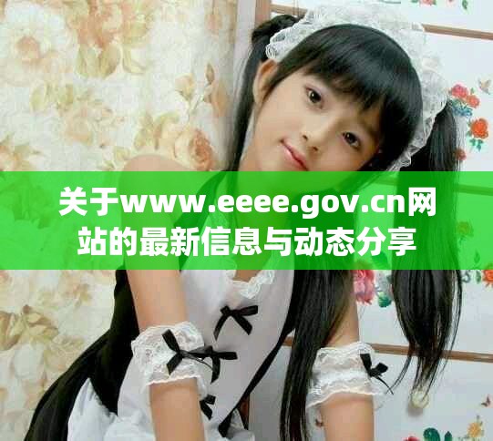 关于www.eeee.gov.cn网站的最新信息与动态分享