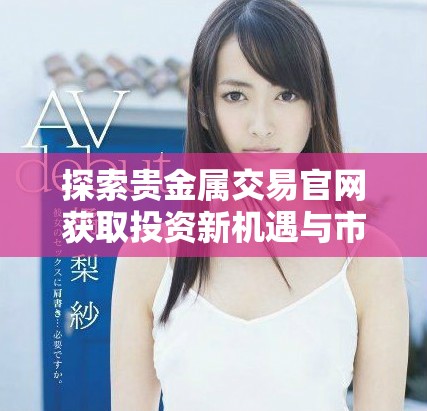 探索贵金属交易官网获取投资新机遇与市场动态信息