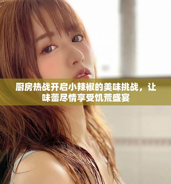 厨房热战开启小辣椒的美味挑战，让味蕾尽情享受饥荒盛宴