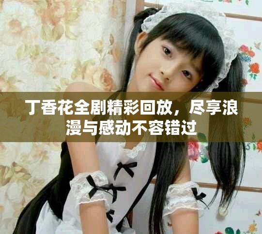 丁香花全剧精彩回放，尽享浪漫与感动不容错过
