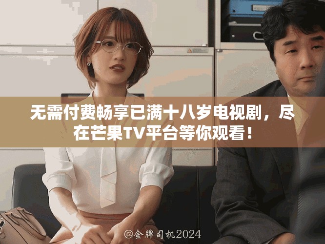 无需付费畅享已满十八岁电视剧，尽在芒果TV平台等你观看！