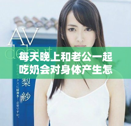 每天晚上和老公一起吃奶会对身体产生怎样的影响和伤害呢