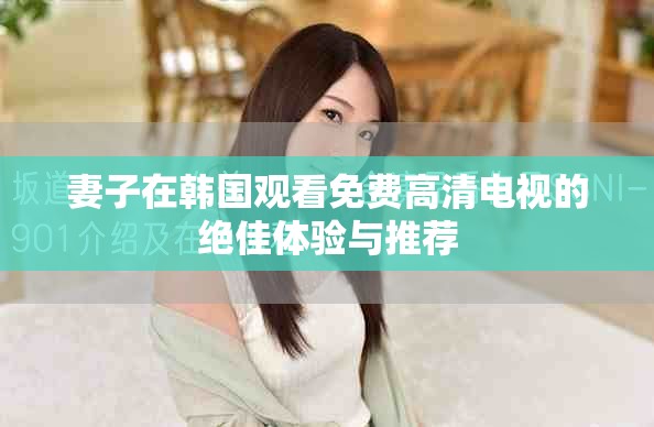 妻子在韩国观看免费高清电视的绝佳体验与推荐