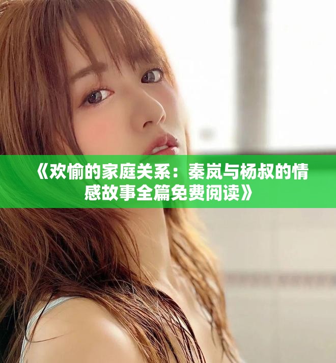 《欢愉的家庭关系：秦岚与杨叔的情感故事全篇免费阅读》