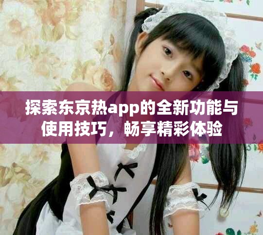 探索东京热app的全新功能与使用技巧，畅享精彩体验
