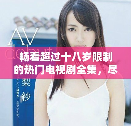 畅看超过十八岁限制的热门电视剧全集，尽享精彩剧情