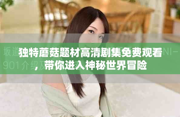 独特蘑菇题材高清剧集免费观看，带你进入神秘世界冒险