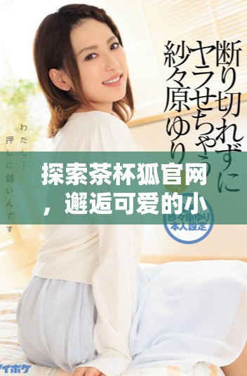 探索茶杯狐官网，邂逅可爱的小狐居家生活品味