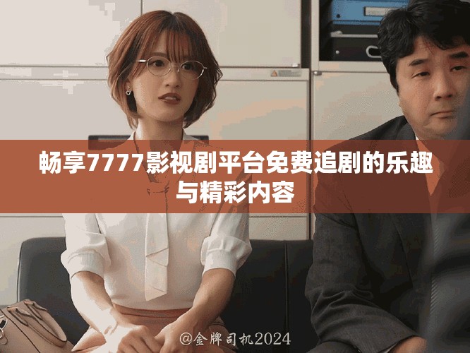 畅享7777影视剧平台免费追剧的乐趣与精彩内容