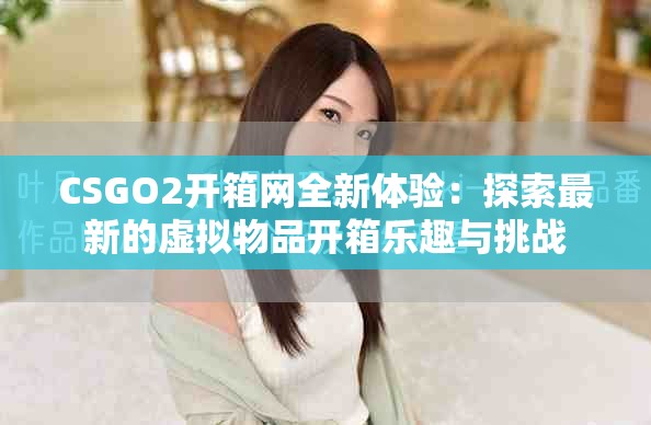 CSGO2开箱网全新体验：探索最新的虚拟物品开箱乐趣与挑战