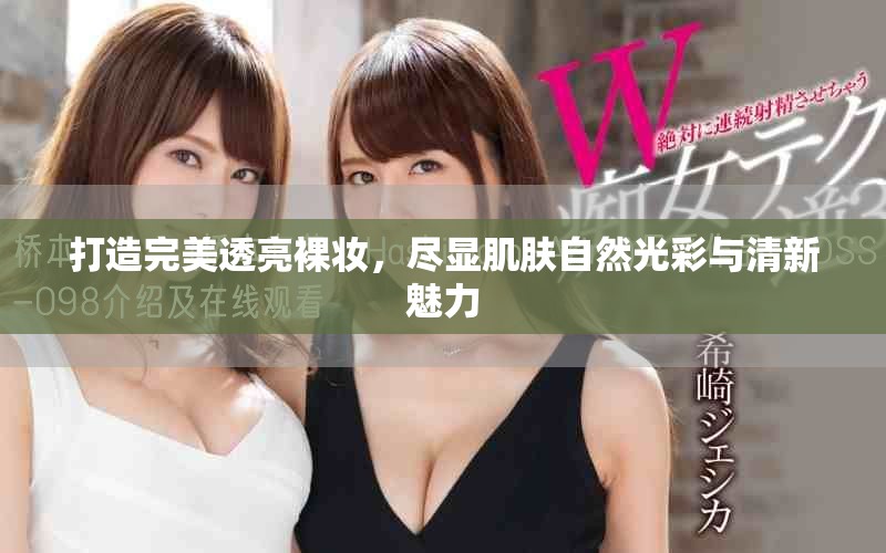 打造完美透亮裸妆，尽显肌肤自然光彩与清新魅力