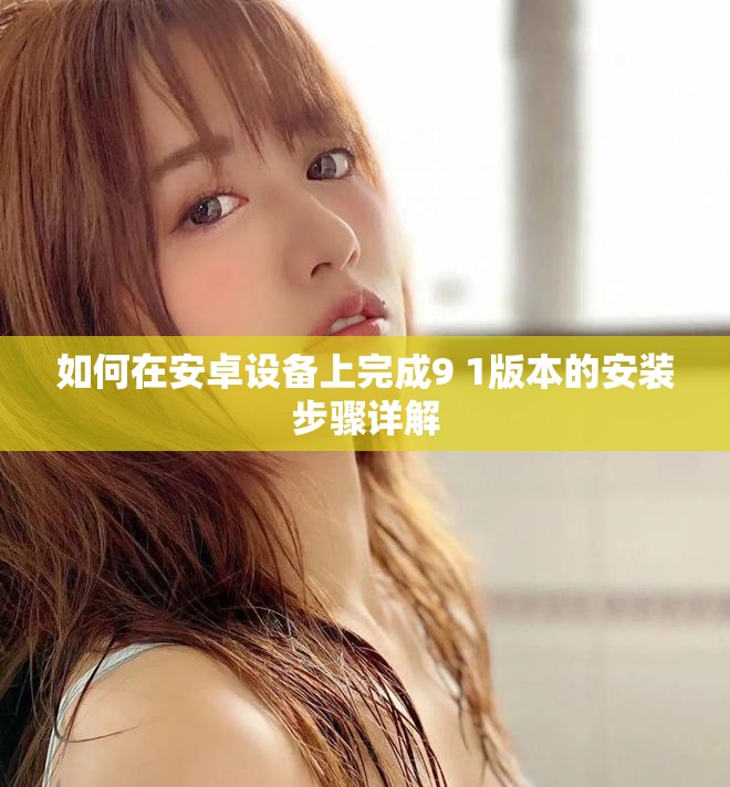 如何在安卓设备上完成9 1版本的安装步骤详解