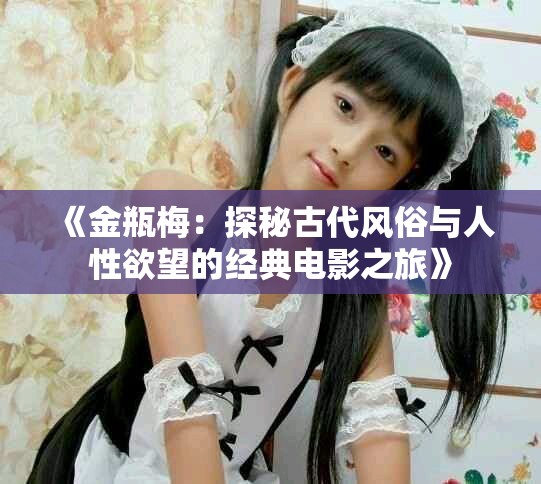 《金瓶梅：探秘古代风俗与人性欲望的经典电影之旅》