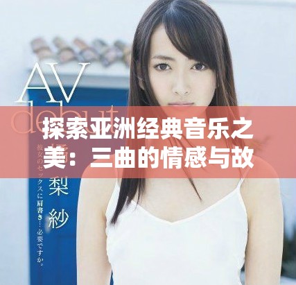 探索亚洲经典音乐之美：三曲的情感与故事解析