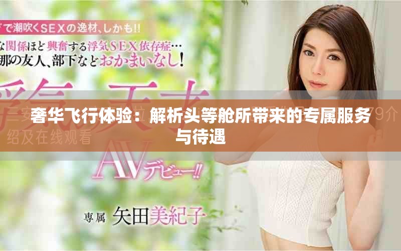 奢华飞行体验：解析头等舱所带来的专属服务与待遇