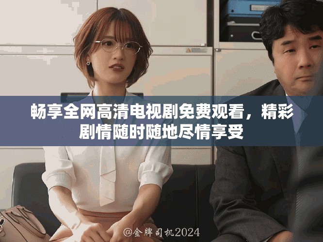 畅享全网高清电视剧免费观看，精彩剧情随时随地尽情享受