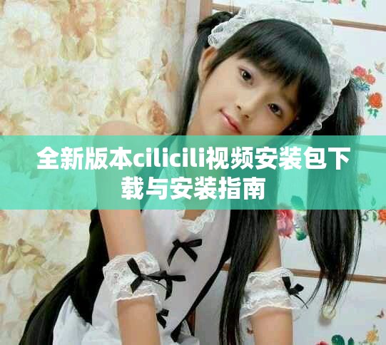 全新版本cilicili视频安装包下载与安装指南